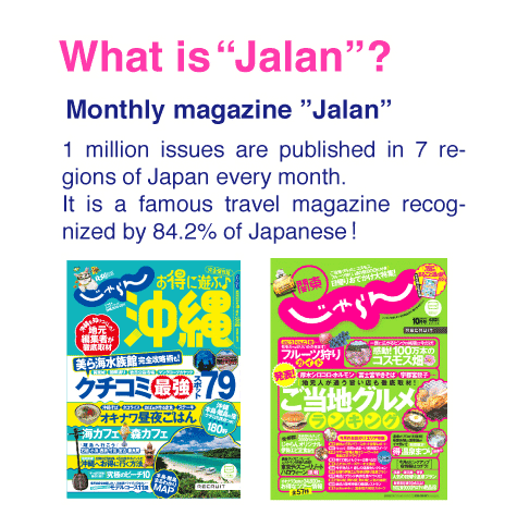 What is the “Jalan”?1 million issues are published in 7 regions of Japan every month.It is a famous travel magazine recognized by 84.2% of Japanese!