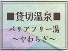 【貸し切り温泉/やわらぎ】