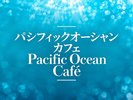 【パシフィックオーシャンカフェ】